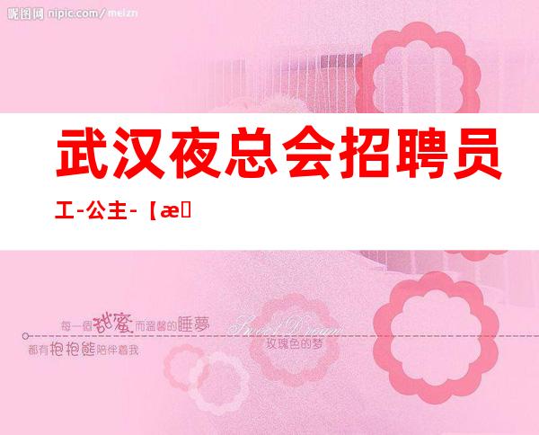 武汉夜总会招聘员工-公主-【新人给予优房】