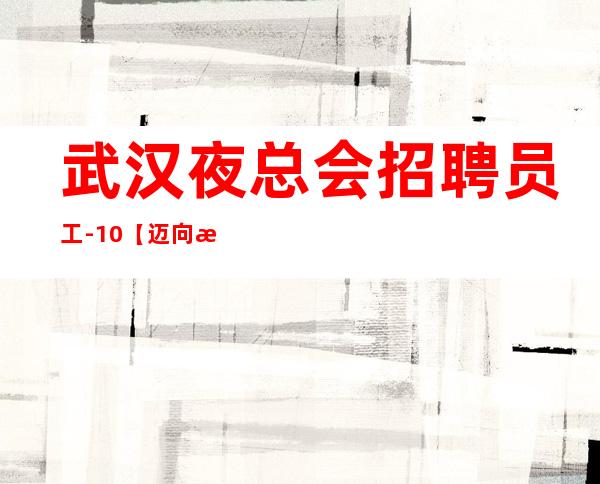 武汉夜总会招聘员工-10/【迈向新起点】
