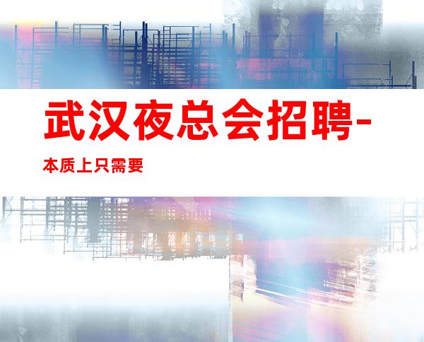 武汉夜总会招聘-本质上只需要颜子好的服务员