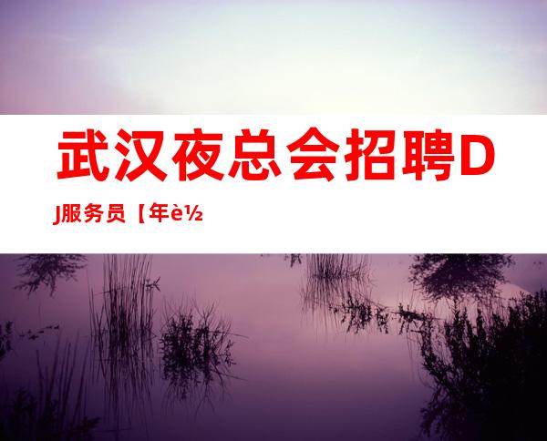 武汉夜总会招聘DJ服务员【年轻人容貌好】10