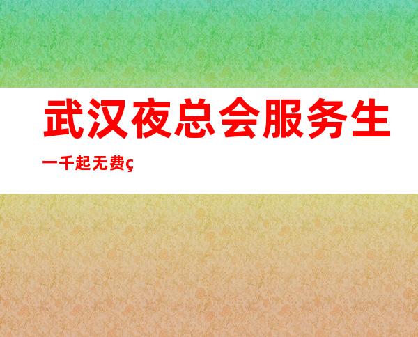 武汉夜总会服务生一千起  无费用 高薪岗位急聘