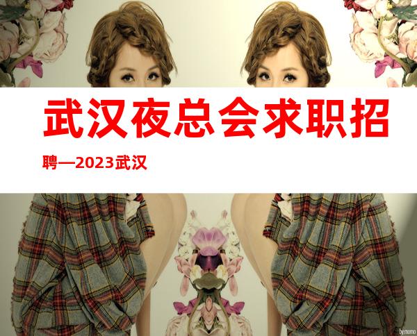 武汉夜总会求职招聘—2023武汉场所招聘员工(高薪)