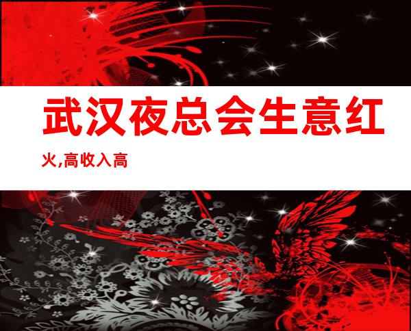 武汉夜总会生意红火,高收入高待遇招聘