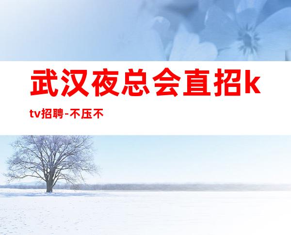 武汉夜总会直招ktv招聘-不压不扣场