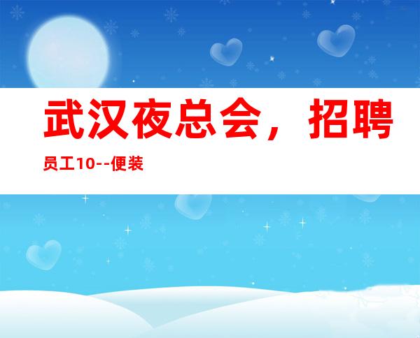 武汉夜总会，招聘员工10--便装-报销车票-天天爆满