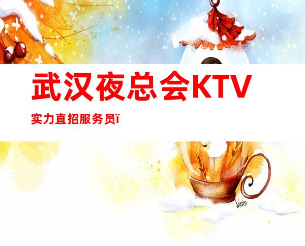 武汉夜总会KTV实力直招服务员,(客人素质高且出手大方)无压力