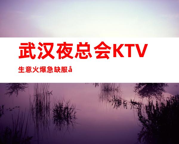 武汉夜总会KTV生意火爆急缺服务生兼职