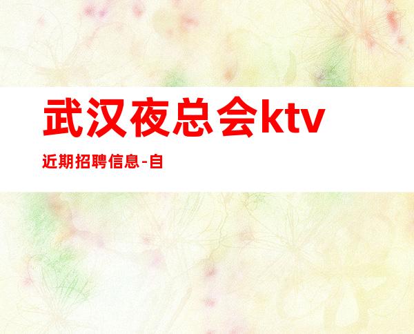 武汉夜总会ktv近期招聘信息-自己招人自己带