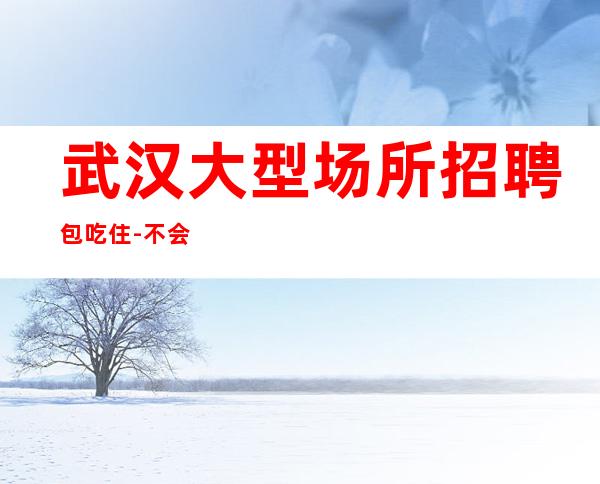 武汉大型场所招聘包吃住-不会让你白跑