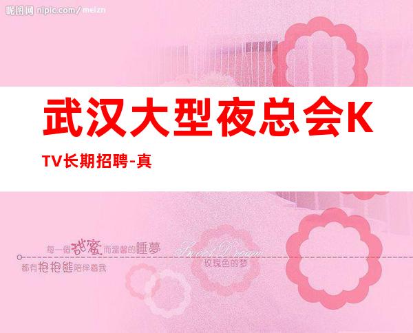 武汉大型夜总会KTV长期招聘-真实靠谱无费用