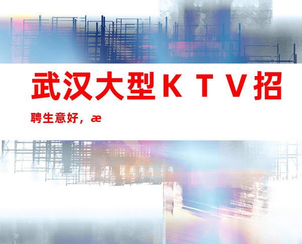 武汉大型KTV招聘生意好,收入高