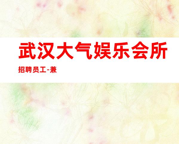 武汉大气娱乐会所招聘员工-兼职-包住宿