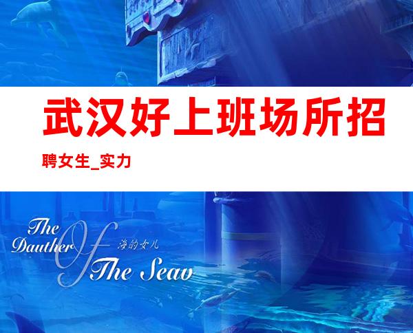 武汉好上班场所招聘女生_实力带你成就梦想_急缺人手