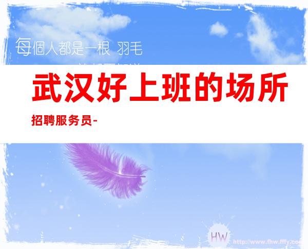 武汉好上班的场所招聘服务员-无需经验ktv新人可免费培训