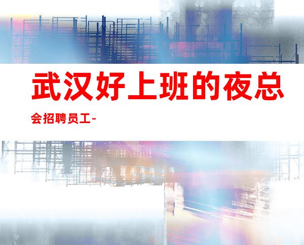 武汉好上班的夜总会招聘员工-高薪好上班