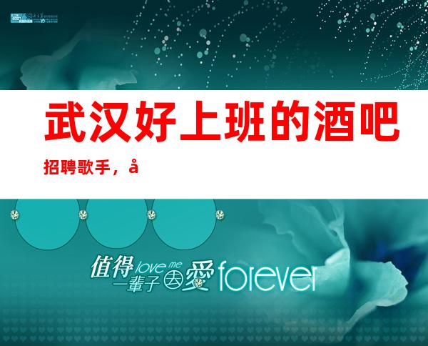 武汉好上班的酒吧招聘歌手,场招聘/身高160cm起