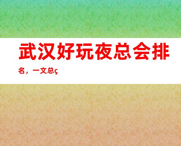 武汉好玩夜总会排名，一文总结武汉那些好玩夜总会去处