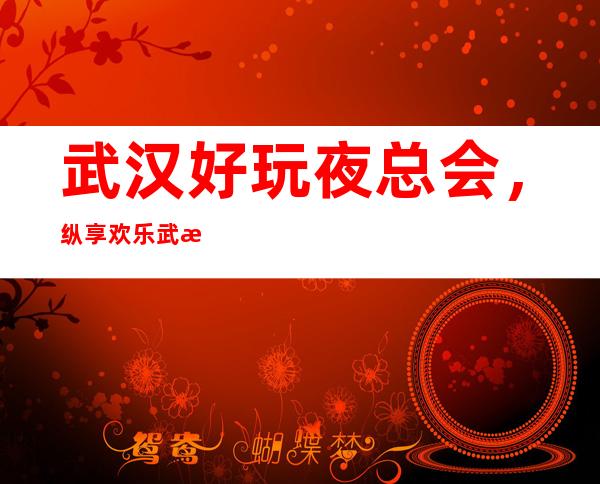 武汉好玩夜总会，纵享欢乐武汉好玩有趣夜总会盘点