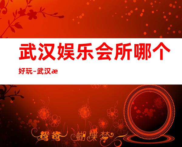 武汉娱乐会所哪个好玩 – 武汉汉南商务KTV