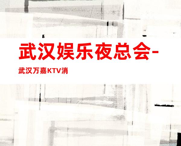 武汉娱乐夜总会-武汉万嘉KTV消费价格怎么样?_重复
