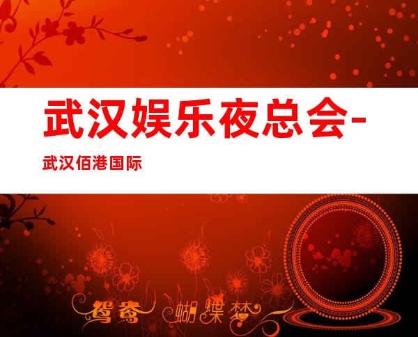 武汉娱乐夜总会-武汉佰港国际KTV消费价格怎么样?