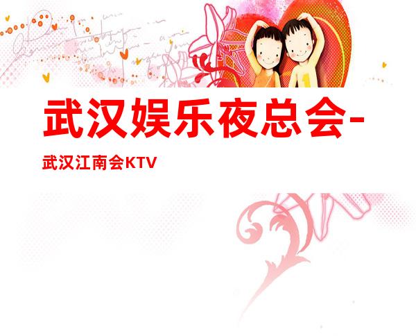 武汉娱乐夜总会-武汉江南会KTV消费价格怎么样?