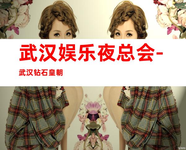 武汉娱乐夜总会-武汉钻石皇朝KTV消费价格怎么样?