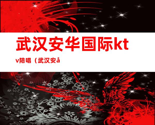 武汉安华国际ktv陪唱(武汉安华国际ktv陪唱多少钱)