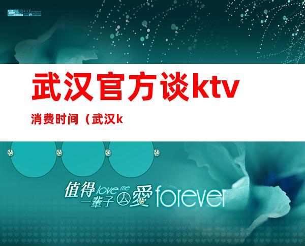 武汉官方谈ktv消费时间(武汉ktv怎么消费的)