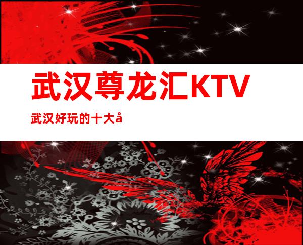 武汉尊龙汇KTV武汉好玩的十大夜总会