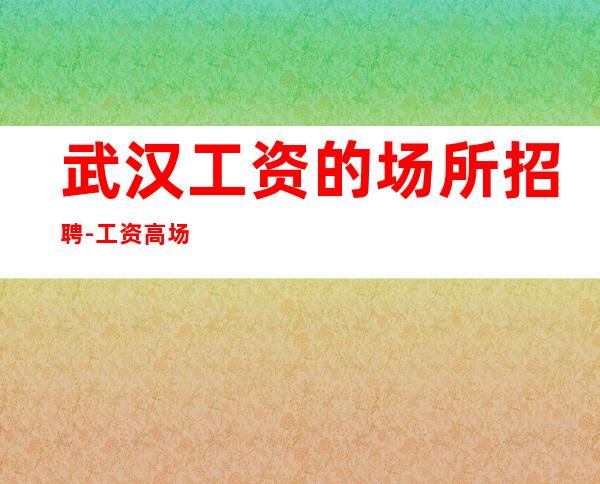 武汉工资的场所招聘-工资高场面太豪华
