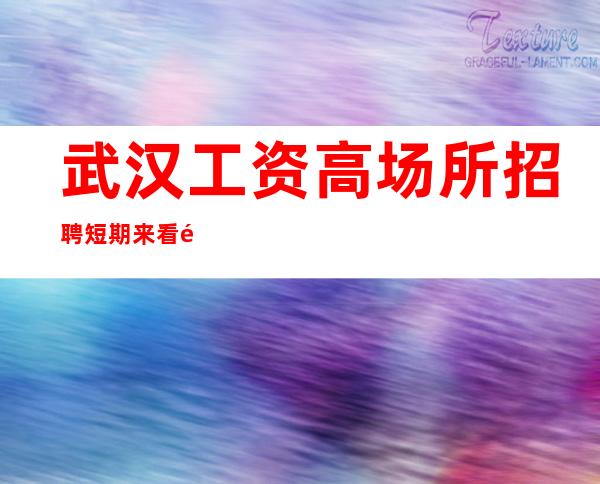 武汉工资高场所招聘短期来看非常适合新人应聘