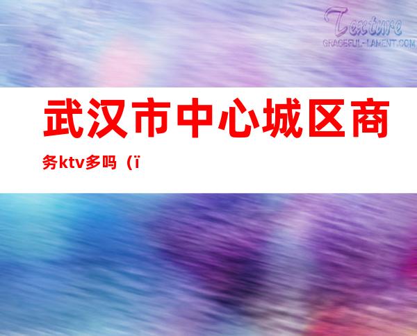 武汉市中心城区商务ktv多吗()