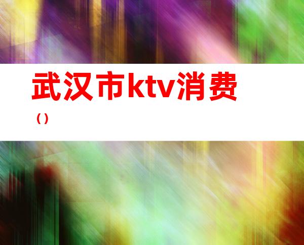 武汉市ktv消费（）