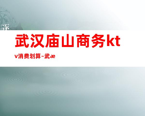 武汉庙山商务ktv消费划算 – 武汉汉阳商务KTV
