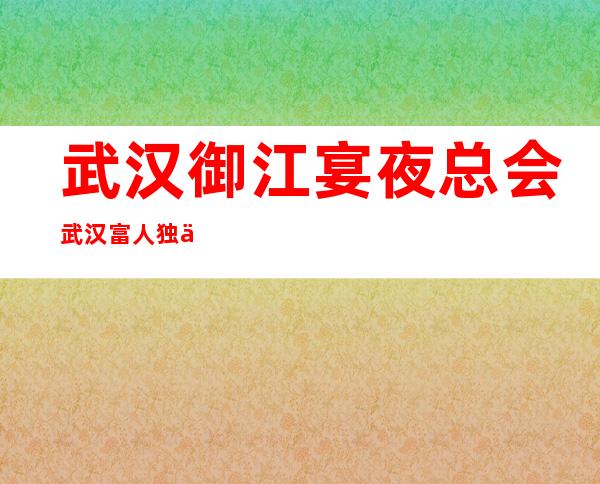 武汉御江宴夜总会武汉富人独享夜总会之一