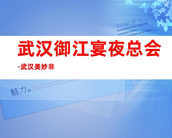 武汉御江宴夜总会-武汉美妙非凡的夜总会