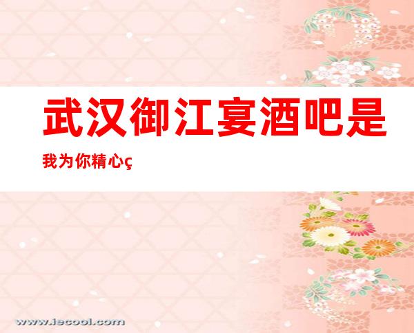 武汉御江宴酒吧是我为你精心精选一家