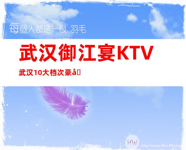 武汉御江宴KTV武汉10大档次豪华高端的夜总会消费预订。