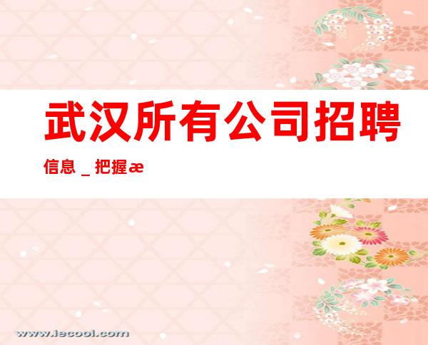 武汉所有公司招聘信息＿把握机会更高夜总会起诚聘