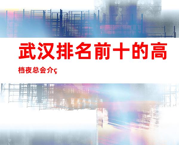 武汉排名前十的高档夜总会介绍，商务应酬最佳选择！