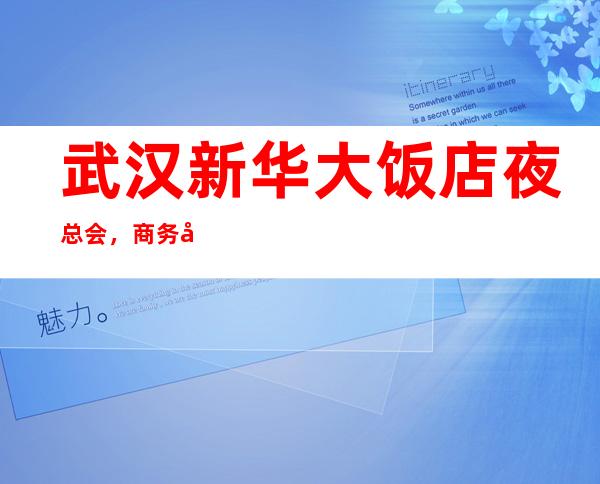 武汉新华大饭店夜总会，商务宴请接待客户选择