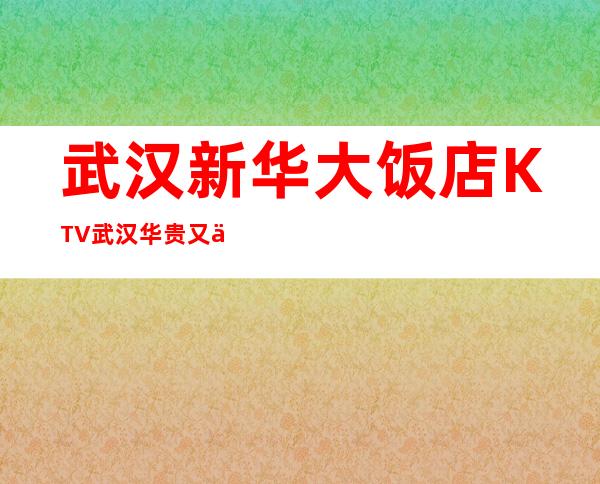 武汉新华大饭店KTV武汉华贵又不失雅致夜总会