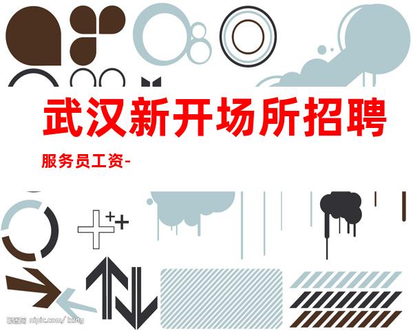 武汉新开场所招聘服务员工资-青春创造无尽财富