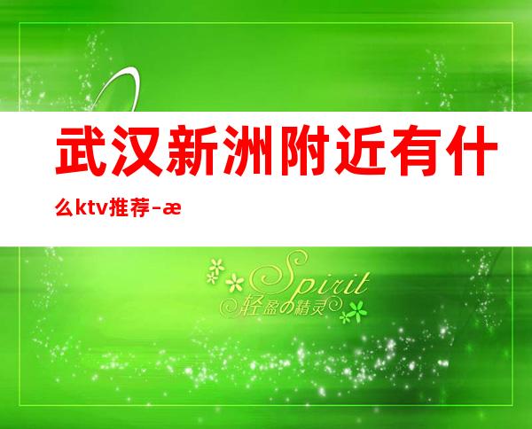 武汉新洲附近有什么ktv推荐 – 武汉武昌武昌周边商务KTV