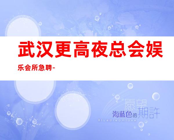 武汉更高夜总会娱乐会所急聘-有种努力叫坚持