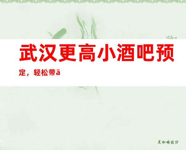 武汉更高小酒吧预定，轻松带你走进欢乐的夜晚殿堂