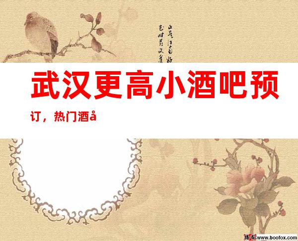 武汉更高小酒吧预订，热门酒吧场所排名推荐