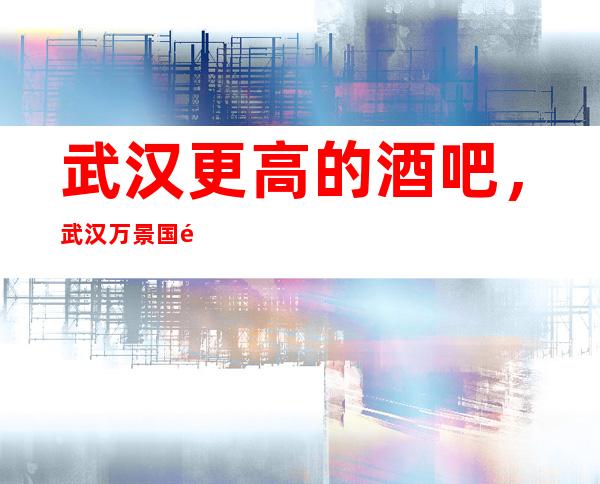 武汉更高的酒吧,武汉万景国际酒吧怎么样?