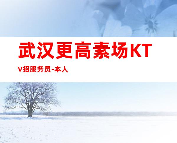 武汉更高素场KTV招服务员-本人招聘口碑好负责靠谱